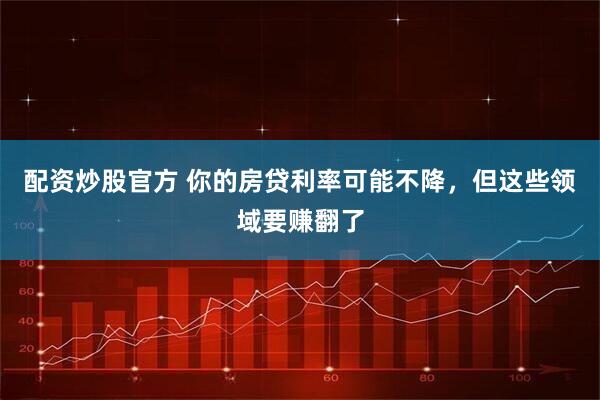 配资炒股官方 你的房贷利率可能不降，但这些领域要赚翻了