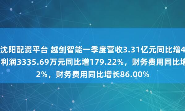 沈阳配资平台 越剑智能一季度营收3.31亿元同比增40.36%，净利润3335.69万元同比增179.22%，财务费用同比增长86.00%