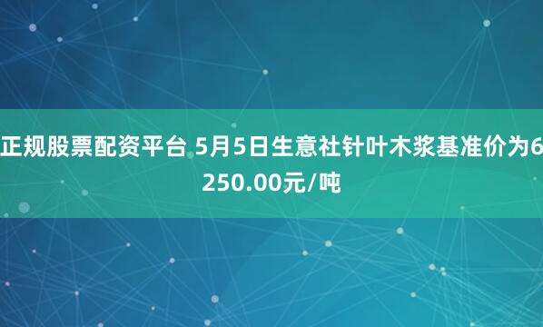 正规股票配资平台 5月5日生意社针叶木浆基准价为6250.00元/吨