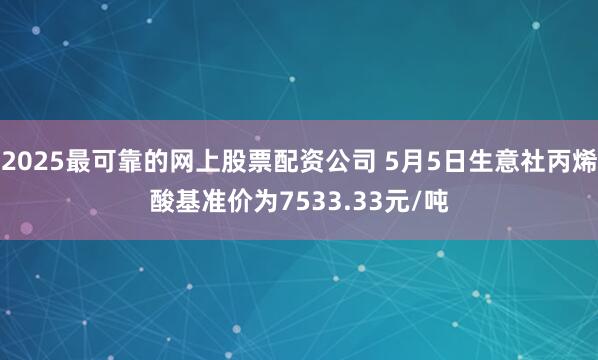 2025最可靠的网上股票配资公司 5月5日生意社丙烯酸基准价为7533.33元/吨