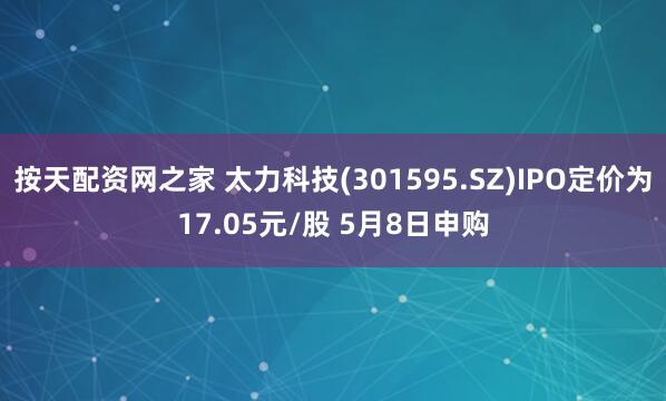 按天配资网之家 太力科技(301595.SZ)IPO定价为17.05元/股 5月8日申购