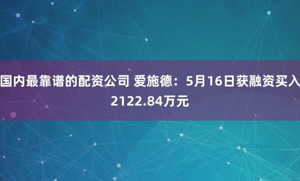 国内最靠谱的配资公司 爱施德：5月16日获融资买入2122.84万元