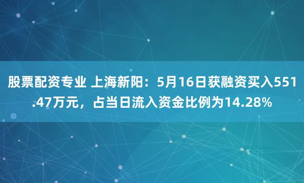 股票配资专业 上海新阳：5月16日获融资买入551.47万元，占当日流入资金比例为14.28%