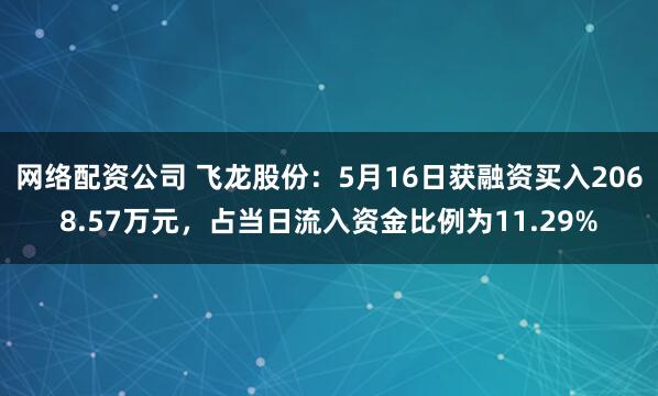 网络配资公司 飞龙股份：5月16日获融资买入2068.57万元，占当日流入资金比例为11.29%