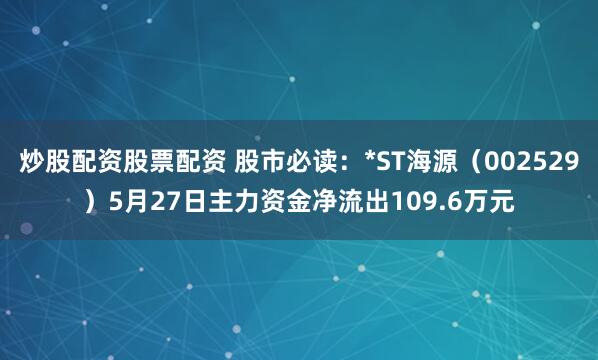 炒股配资股票配资 股市必读：*ST海源（002529）5月27日主力资金净流出109.6万元