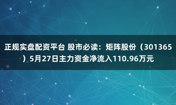 正规实盘配资平台 股市必读：矩阵股份（301365）5月27日主力资金净流入110.96万元