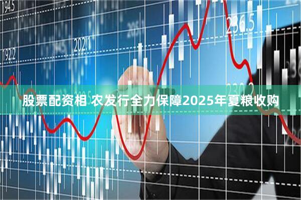 股票配资相 农发行全力保障2025年夏粮收购