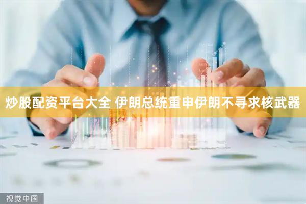 炒股配资平台大全 伊朗总统重申伊朗不寻求核武器