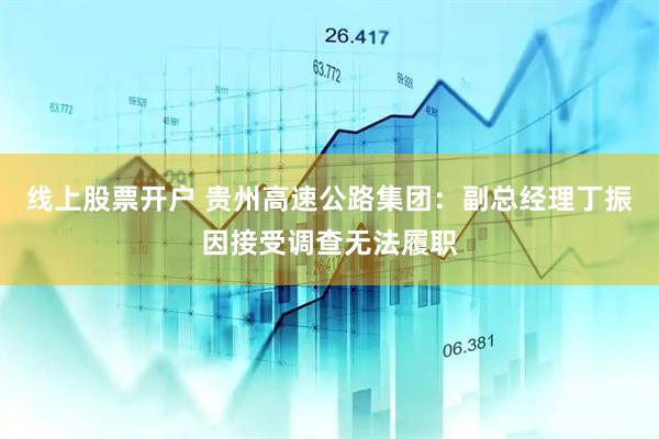 线上股票开户 贵州高速公路集团：副总经理丁振因接受调查无法履职