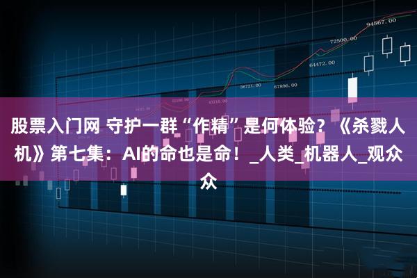 股票入门网 守护一群“作精”是何体验？《杀戮人机》第七集：AI的命也是命！_人类_机器人_观众