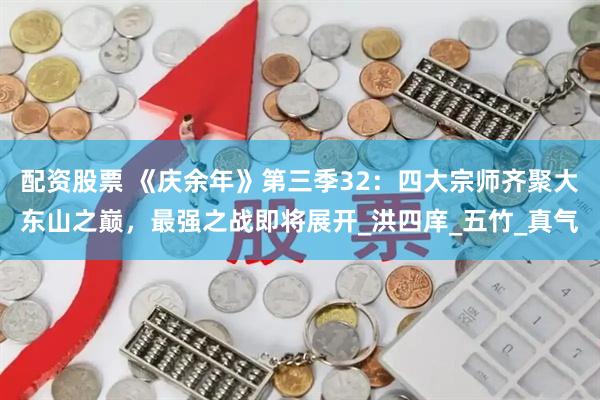 配资股票 《庆余年》第三季32：四大宗师齐聚大东山之巅，最强之战即将展开_洪四庠_五竹_真气