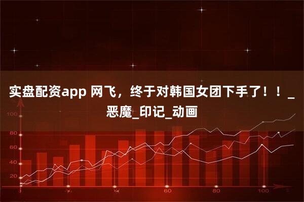 实盘配资app 网飞，终于对韩国女团下手了！！_恶魔_印记_动画