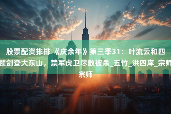 股票配资排排 《庆余年》第三季31：叶流云和四顾剑登大东山，禁军虎卫尽数被杀_五竹_洪四庠_宗师
