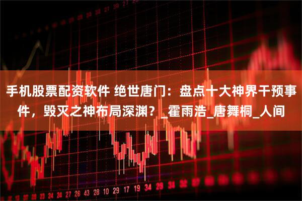 手机股票配资软件 绝世唐门：盘点十大神界干预事件，毁灭之神布局深渊？_霍雨浩_唐舞桐_人间