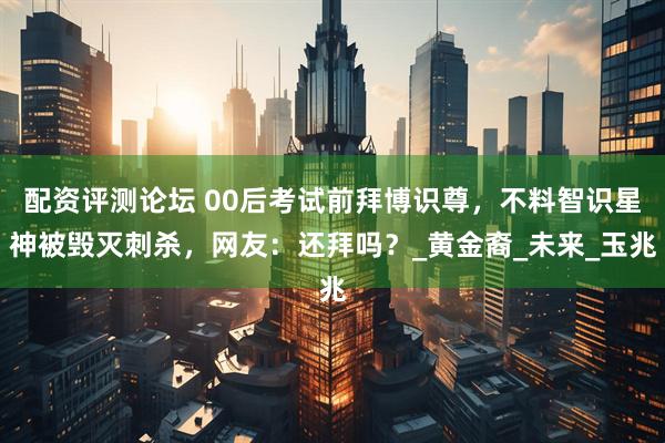 配资评测论坛 00后考试前拜博识尊，不料智识星神被毁灭刺杀，网友：还拜吗？_黄金裔_未来_玉兆