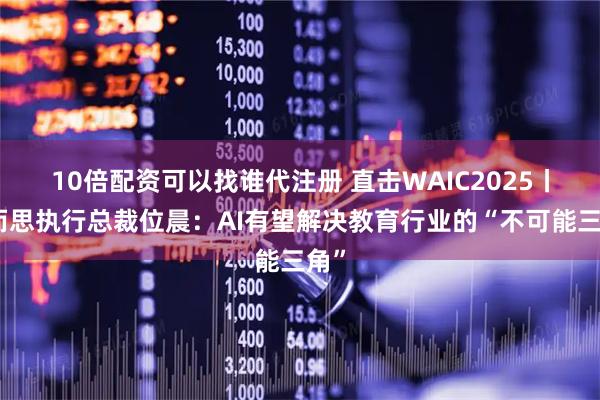 10倍配资可以找谁代注册 直击WAIC2025丨学而思执行总裁位晨：AI有望解决教育行业的“不可能三角”