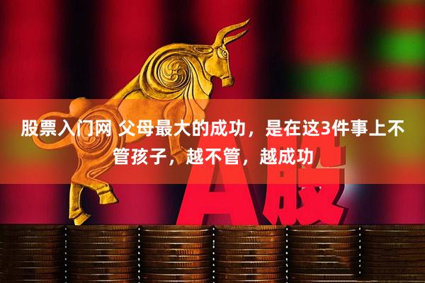 股票入门网 父母最大的成功，是在这3件事上不管孩子，越不管，越成功
