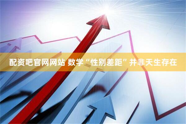 配资吧官网网站 数学“性别差距”并非天生存在