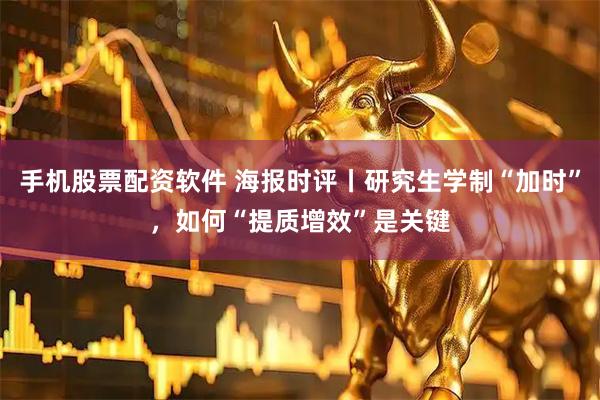 手机股票配资软件 海报时评丨研究生学制“加时”，如何“提质增效”是关键