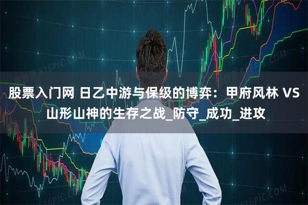 股票入门网 日乙中游与保级的博弈：甲府风林 VS 山形山神的生存之战_防守_成功_进攻