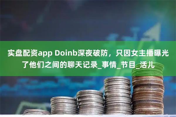 实盘配资app Doinb深夜破防，只因女主播曝光了他们之间的聊天记录_事情_节目_活儿