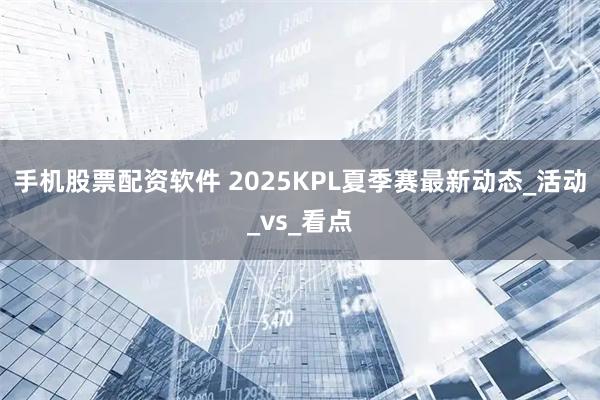 手机股票配资软件 2025KPL夏季赛最新动态_活动_vs_看点