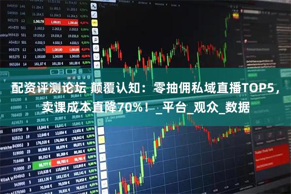 配资评测论坛 颠覆认知：零抽佣私域直播TOP5，卖课成本直降70%！_平台_观众_数据