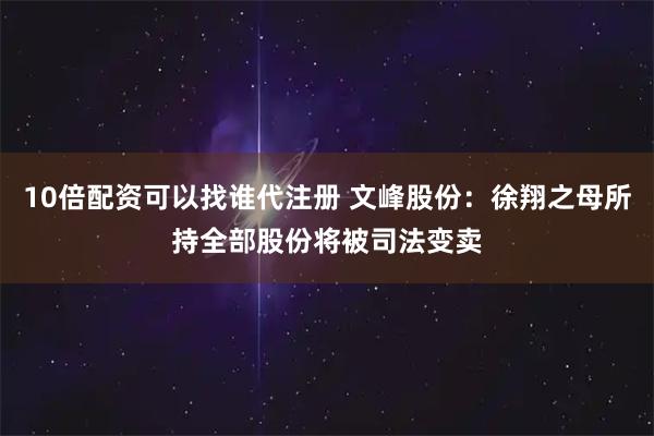 10倍配资可以找谁代注册 文峰股份：徐翔之母所持全部股份将被司法变卖