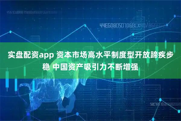 实盘配资app 资本市场高水平制度型开放蹄疾步稳 中国资产吸引力不断增强