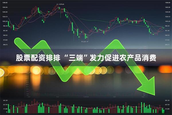 股票配资排排 “三端”发力促进农产品消费