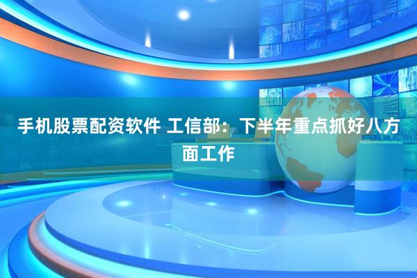 手机股票配资软件 工信部：下半年重点抓好八方面工作