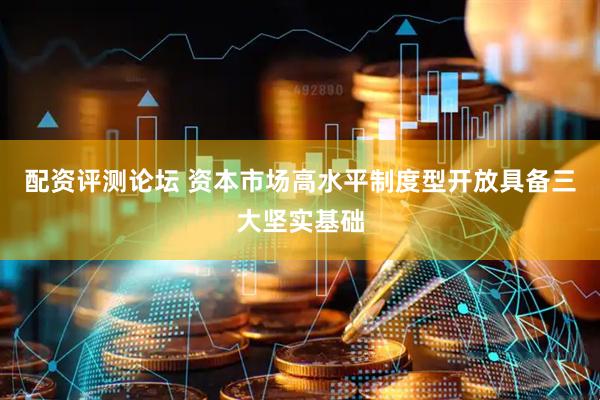 配资评测论坛 资本市场高水平制度型开放具备三大坚实基础