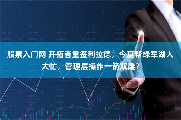 股票入门网 开拓者重签利拉德，今夏帮绿军湖人大忙，管理层操作一箭双雕？