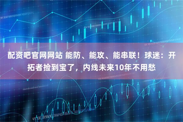 配资吧官网网站 能防、能攻、能串联！球迷：开拓者捡到宝了，内线未来10年不用愁