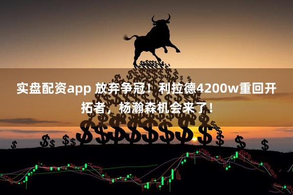 实盘配资app 放弃争冠！利拉德4200w重回开拓者，杨瀚森机会来了！