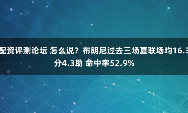 配资评测论坛 怎么说？布朗尼过去三场夏联场均16.3分4.3助 命中率52.9%