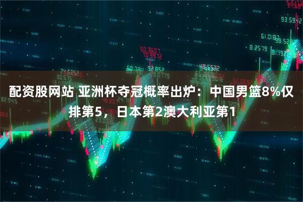 配资股网站 亚洲杯夺冠概率出炉：中国男篮8%仅排第5，日本第2澳大利亚第1