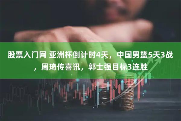 股票入门网 亚洲杯倒计时4天，中国男篮5天3战，周琦传喜讯，郭士强目标3连胜