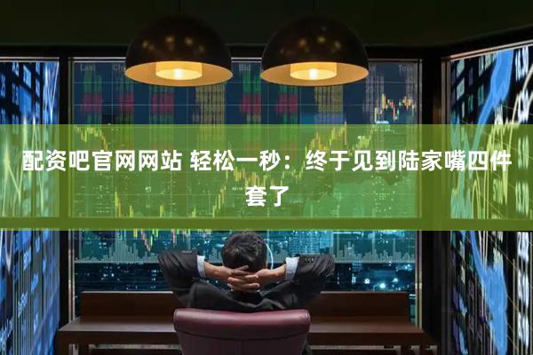 配资吧官网网站 轻松一秒：终于见到陆家嘴四件套了