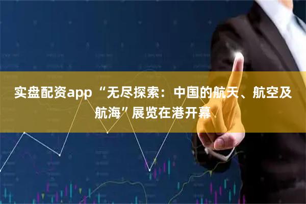 实盘配资app “无尽探索：中国的航天、航空及航海”展览在港开幕