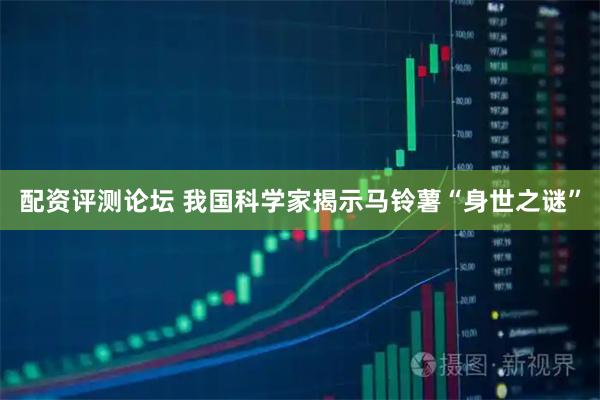 配资评测论坛 我国科学家揭示马铃薯“身世之谜”