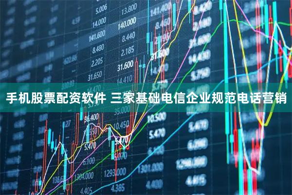 手机股票配资软件 三家基础电信企业规范电话营销