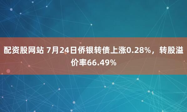 配资股网站 7月24日侨银转债上涨0.28%，转股溢价率66.49%