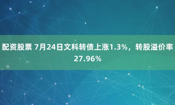 配资股票 7月24日文科转债上涨1.3%，转股溢价率27.96%