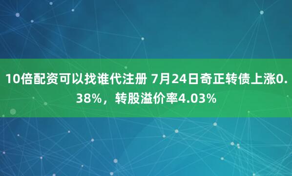 10倍配资可以找谁代注册 7月24日奇正转债上涨0.38%，转股溢价率4.03%
