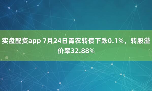 实盘配资app 7月24日青农转债下跌0.1%，转股溢价率32.88%
