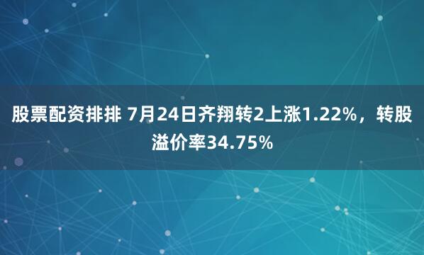 股票配资排排 7月24日齐翔转2上涨1.22%，转股溢价率34.75%