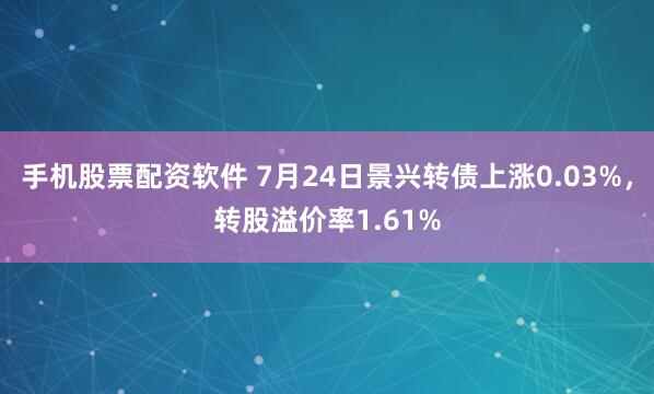 手机股票配资软件 7月24日景兴转债上涨0.03%，转股溢价率1.61%