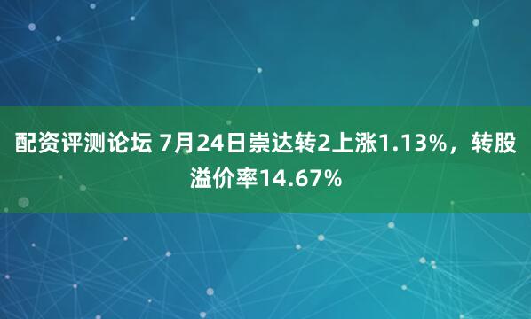 配资评测论坛 7月24日崇达转2上涨1.13%，转股溢价率14.67%