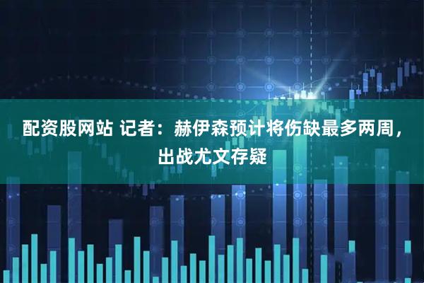 配资股网站 记者：赫伊森预计将伤缺最多两周，出战尤文存疑